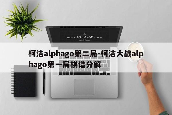 柯洁alphago第二局-柯洁大战alphago第一局棋谱分解