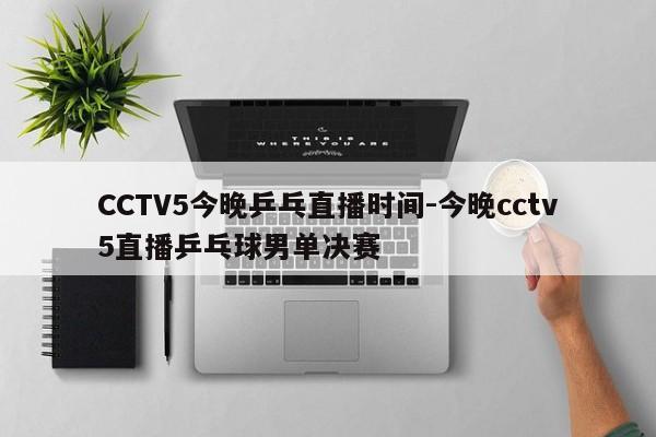 CCTV5今晚乒乓直播时间-今晚cctv5直播乒乓球男单决赛