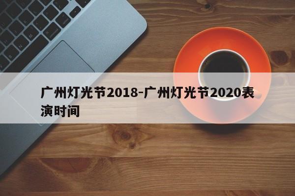 广州灯光节2018-广州灯光节2020表演时间