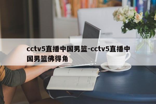 cctv5直播中国男篮-cctv5直播中国男篮佛得角