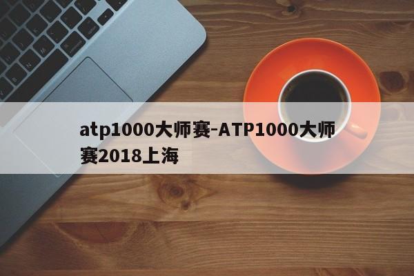 atp1000大师赛-ATP1000大师赛2018上海